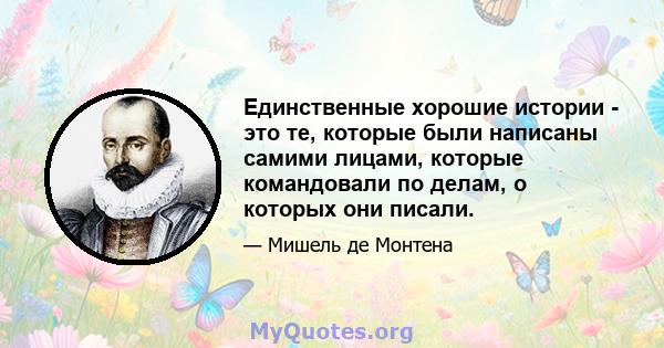 Единственные хорошие истории - это те, которые были написаны самими лицами, которые командовали по делам, о которых они писали.