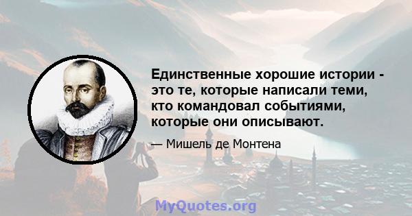 Единственные хорошие истории - это те, которые написали теми, кто командовал событиями, которые они описывают.