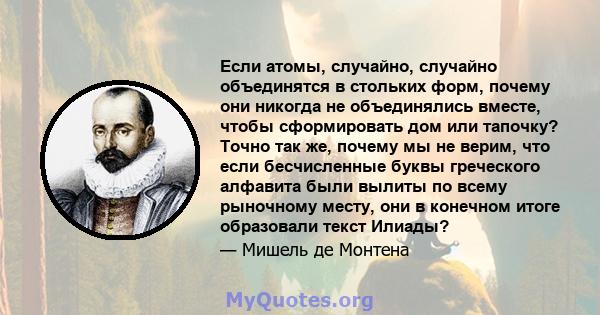 Если атомы, случайно, случайно объединятся в стольких форм, почему они никогда не объединялись вместе, чтобы сформировать дом или тапочку? Точно так же, почему мы не верим, что если бесчисленные буквы греческого