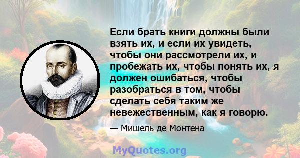 Если брать книги должны были взять их, и если их увидеть, чтобы они рассмотрели их, и пробежать их, чтобы понять их, я должен ошибаться, чтобы разобраться в том, чтобы сделать себя таким же невежественным, как я говорю.