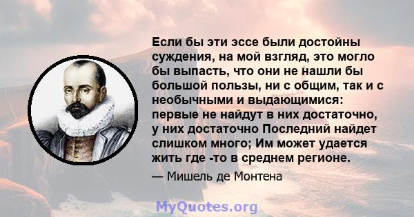 Если бы эти эссе были достойны суждения, на мой взгляд, это могло бы выпасть, что они не нашли бы большой пользы, ни с общим, так и с необычными и выдающимися: первые не найдут в них достаточно, у них достаточно