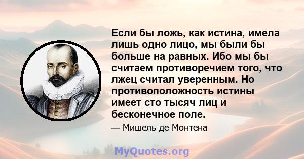 Если бы ложь, как истина, имела лишь одно лицо, мы были бы больше на равных. Ибо мы бы считаем противоречием того, что лжец считал уверенным. Но противоположность истины имеет сто тысяч лиц и бесконечное поле.