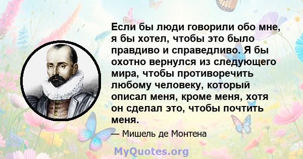 Если бы люди говорили обо мне, я бы хотел, чтобы это было правдиво и справедливо. Я бы охотно вернулся из следующего мира, чтобы противоречить любому человеку, который описал меня, кроме меня, хотя он сделал это, чтобы