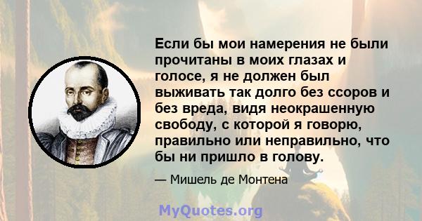 Если бы мои намерения не были прочитаны в моих глазах и голосе, я не должен был выживать так долго без ссоров и без вреда, видя неокрашенную свободу, с которой я говорю, правильно или неправильно, что бы ни пришло в