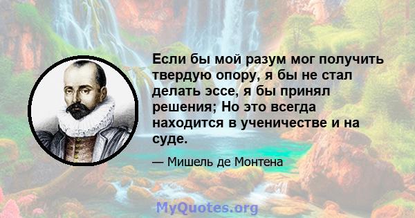 Если бы мой разум мог получить твердую опору, я бы не стал делать эссе, я бы принял решения; Но это всегда находится в ученичестве и на суде.