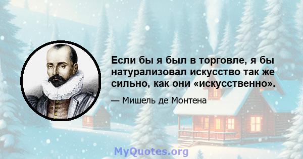 Если бы я был в торговле, я бы натурализовал искусство так же сильно, как они «искусственно».