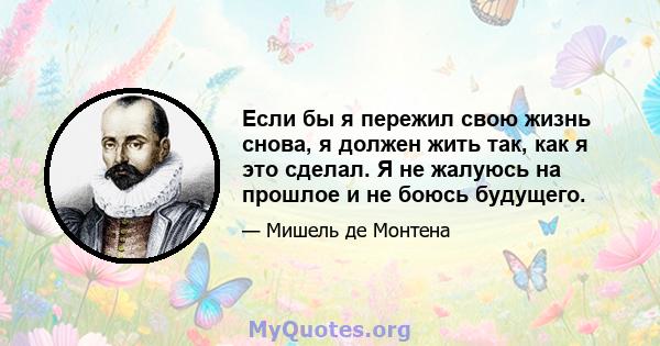 Если бы я пережил свою жизнь снова, я должен жить так, как я это сделал. Я не жалуюсь на прошлое и не боюсь будущего.