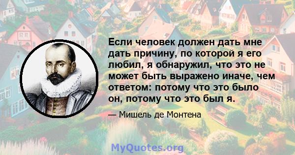 Если человек должен дать мне дать причину, по которой я его любил, я обнаружил, что это не может быть выражено иначе, чем ответом: потому что это было он, потому что это был я.