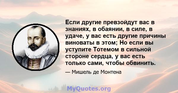 Если другие превзойдут вас в знаниях, в обаянии, в силе, в удаче, у вас есть другие причины виноваты в этом; Но если вы уступите Тотемом в сильной стороне сердца, у вас есть только сами, чтобы обвинить.