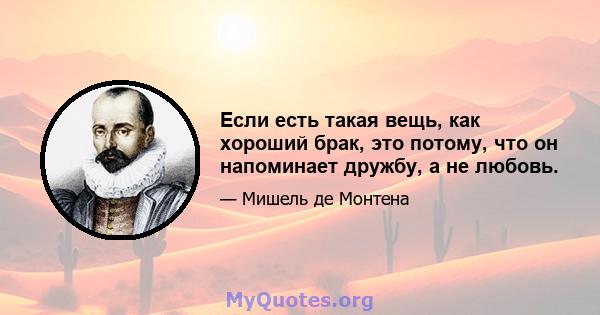 Если есть такая вещь, как хороший брак, это потому, что он напоминает дружбу, а не любовь.