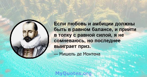 Если любовь и амбиции должны быть в равном балансе, и прийти в топку с равной силой, я не сомневаюсь, но последнее выиграет приз.