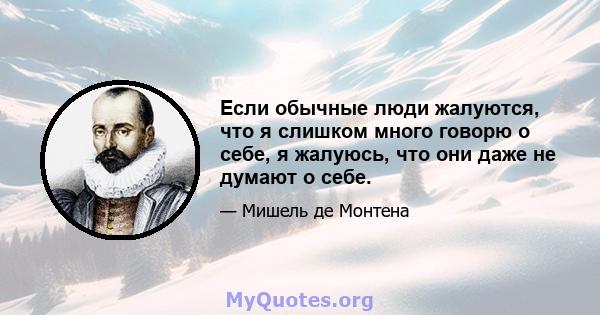 Если обычные люди жалуются, что я слишком много говорю о себе, я жалуюсь, что они даже не думают о себе.