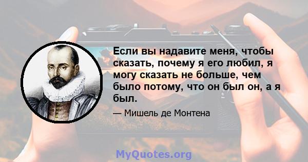 Если вы надавите меня, чтобы сказать, почему я его любил, я могу сказать не больше, чем было потому, что он был он, а я был.