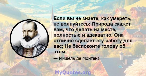 Если вы не знаете, как умереть, не волнуйтесь; Природа скажет вам, что делать на месте, полностью и адекватно. Она отлично сделает эту работу для вас; Не беспокойте голову об этом.