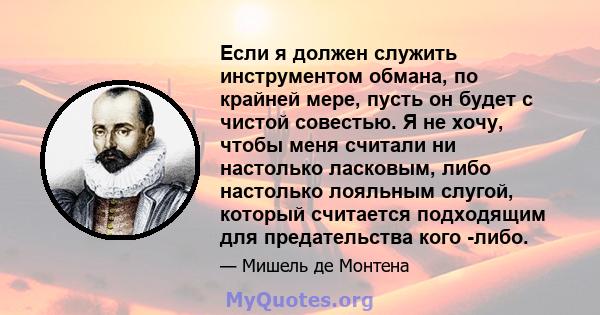 Если я должен служить инструментом обмана, по крайней мере, пусть он будет с чистой совестью. Я не хочу, чтобы меня считали ни настолько ласковым, либо настолько лояльным слугой, который считается подходящим для