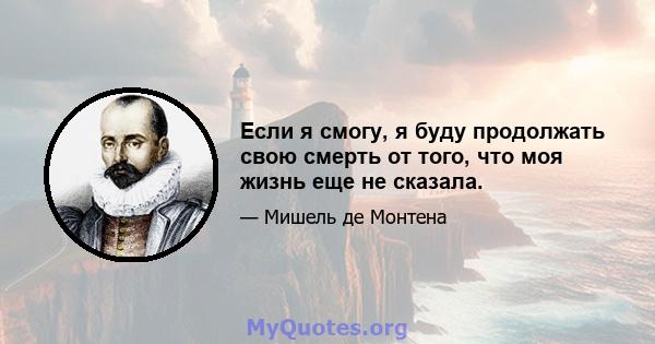 Если я смогу, я буду продолжать свою смерть от того, что моя жизнь еще не сказала.