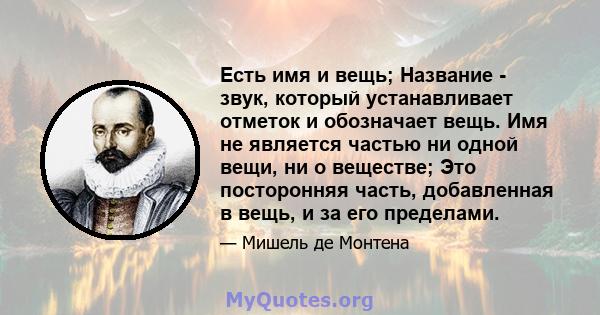 Есть имя и вещь; Название - звук, который устанавливает отметок и обозначает вещь. Имя не является частью ни одной вещи, ни о веществе; Это посторонняя часть, добавленная в вещь, и за его пределами.