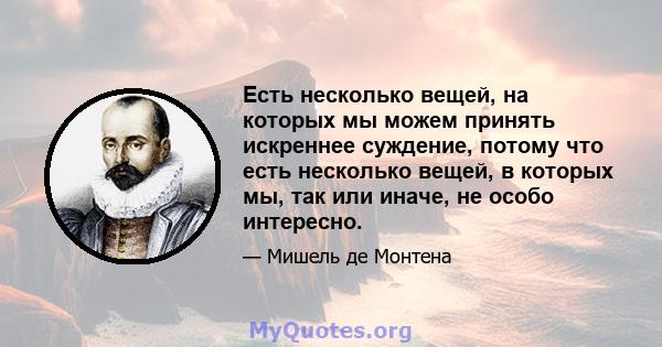 Есть несколько вещей, на которых мы можем принять искреннее суждение, потому что есть несколько вещей, в которых мы, так или иначе, не особо интересно.