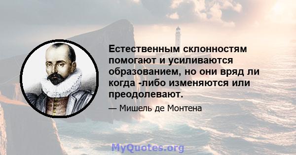 Естественным склонностям помогают и усиливаются образованием, но они вряд ли когда -либо изменяются или преодолевают.