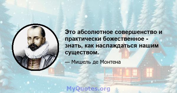 Это абсолютное совершенство и практически божественное - знать, как наслаждаться нашим существом.