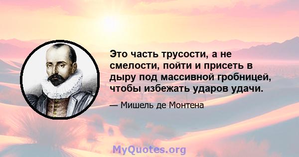 Это часть трусости, а не смелости, пойти и присеть в дыру под массивной гробницей, чтобы избежать ударов удачи.