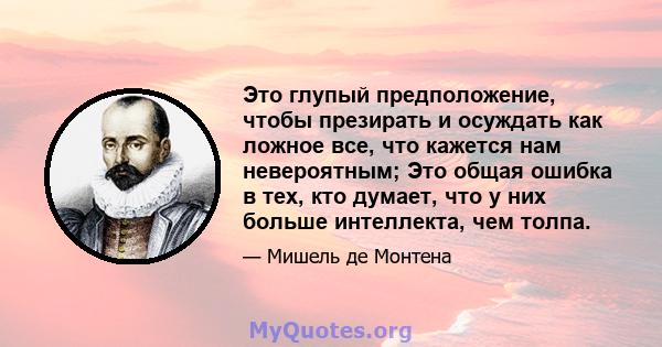 Это глупый предположение, чтобы презирать и осуждать как ложное все, что кажется нам невероятным; Это общая ошибка в тех, кто думает, что у них больше интеллекта, чем толпа.