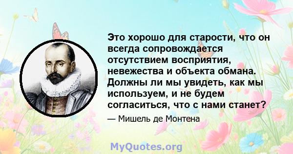 Это хорошо для старости, что он всегда сопровождается отсутствием восприятия, невежества и объекта обмана. Должны ли мы увидеть, как мы используем, и не будем согласиться, что с нами станет?