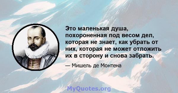 Это маленькая душа, похороненная под весом дел, которая не знает, как убрать от них, которая не может отложить их в сторону и снова забрать.