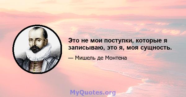 Это не мои поступки, которые я записываю, это я, моя сущность.