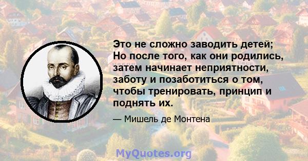 Это не сложно заводить детей; Но после того, как они родились, затем начинает неприятности, заботу и позаботиться о том, чтобы тренировать, принцип и поднять их.