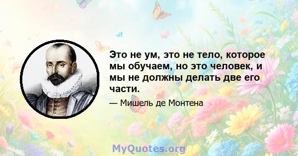 Это не ум, это не тело, которое мы обучаем, но это человек, и мы не должны делать две его части.