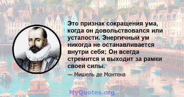 Это признак сокращения ума, когда он довольствовался или усталости. Энергичный ум никогда не останавливается внутри себя; Он всегда стремится и выходит за рамки своей силы.