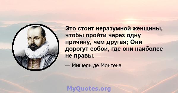 Это стоит неразумной женщины, чтобы пройти через одну причину, чем другая; Они дорогут собой, где они наиболее не правы.