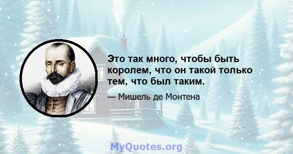 Это так много, чтобы быть королем, что он такой только тем, что был таким.