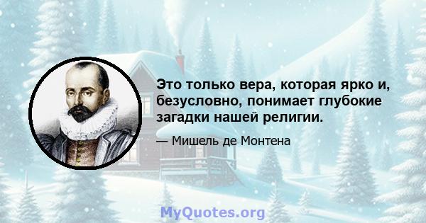 Это только вера, которая ярко и, безусловно, понимает глубокие загадки нашей религии.