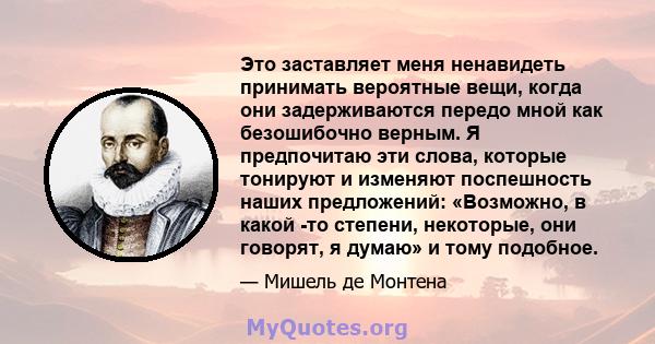 Это заставляет меня ненавидеть принимать вероятные вещи, когда они задерживаются передо мной как безошибочно верным. Я предпочитаю эти слова, которые тонируют и изменяют поспешность наших предложений: «Возможно, в какой 