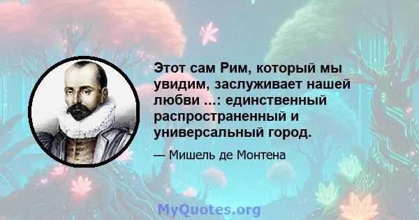 Этот сам Рим, который мы увидим, заслуживает нашей любви ...: единственный распространенный и универсальный город.