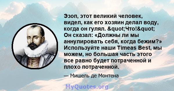 Эзоп, этот великий человек, видел, как его хозяин делал воду, когда он гулял. "Что!" Он сказал: «Должны ли мы аннулировать себя, когда бежим?» Используйте наши Timeas Best, мы можем, но большая часть этого все 