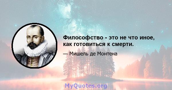 Философство - это не что иное, как готовиться к смерти.