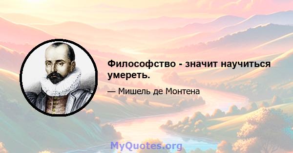 Философство - значит научиться умереть.