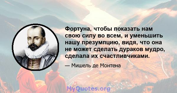 Фортуна, чтобы показать нам свою силу во всем, и уменьшить нашу презумпцию, видя, что она не может сделать дураков мудро, сделала их счастливчиками.