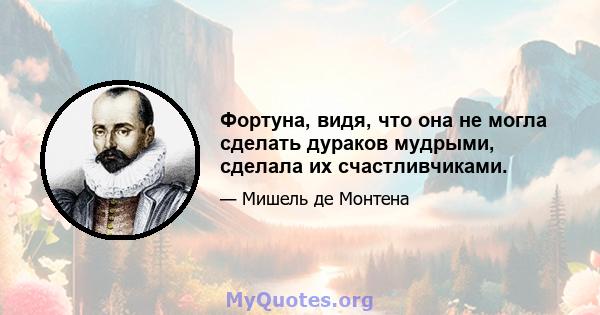 Фортуна, видя, что она не могла сделать дураков мудрыми, сделала их счастливчиками.