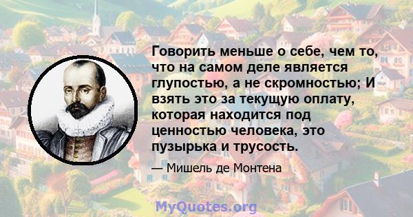 Говорить меньше о себе, чем то, что на самом деле является глупостью, а не скромностью; И взять это за текущую оплату, которая находится под ценностью человека, это пузырька и трусость.