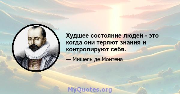 Худшее состояние людей - это когда они теряют знания и контролируют себя.