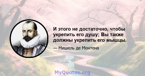 И этого не достаточно, чтобы укрепить его душу; Вы также должны укрепить его мышцы.