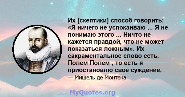 Их [скептики] способ говорить: «Я ничего не успокаиваю ... Я не понимаю этого ... Ничто не кажется правдой, что не может показаться ложным». Их сакраментальное слово есть. Полем Полем , то есть я приостановлю свое