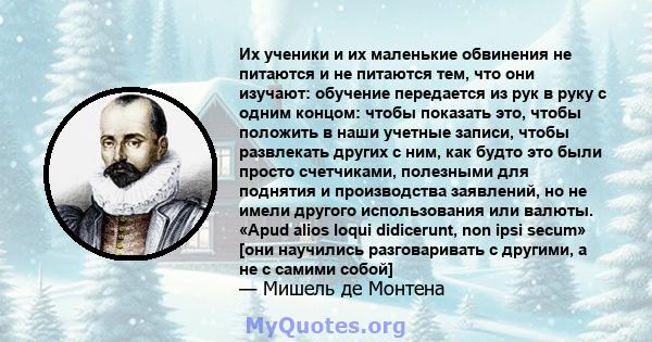 Их ученики и их маленькие обвинения не питаются и не питаются тем, что они изучают: обучение передается из рук в руку с одним концом: чтобы показать это, чтобы положить в наши учетные записи, чтобы развлекать других с