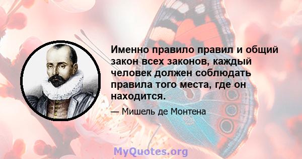 Именно правило правил и общий закон всех законов, каждый человек должен соблюдать правила того места, где он находится.