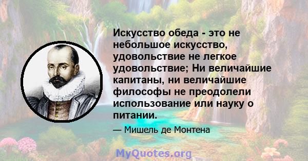 Искусство обеда - это не небольшое искусство, удовольствие не легкое удовольствие; Ни величайшие капитаны, ни величайшие философы не преодолели использование или науку о питании.