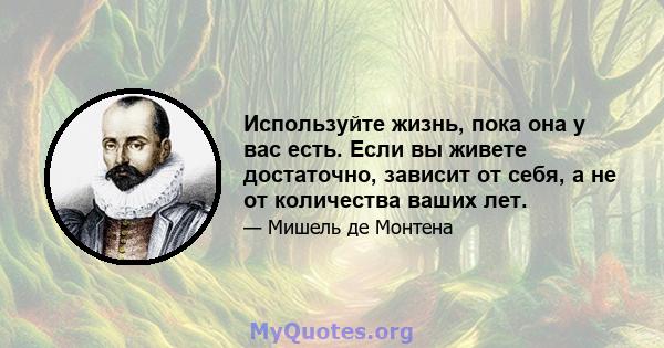 Используйте жизнь, пока она у вас есть. Если вы живете достаточно, зависит от себя, а не от количества ваших лет.